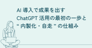 AI導入で成果を出す｜ChatGPT活用の最初の一歩と“内製化・自走”の仕組み