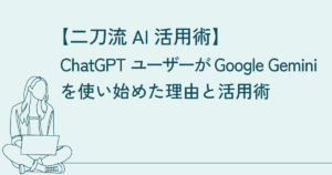 【二刀流AI活用術】ChatGPTユーザーがGoogle Geminiを使い始めた理由と活用術