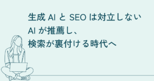生成AIとSEOは対立しない｜AIが推薦し、検索が裏付ける時代へ
