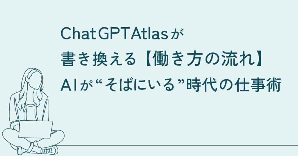 ChatGPT Atlasが書き換える「働き方の流れ」──AIが“そばにいる”時代の仕事術