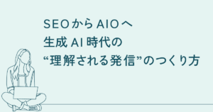 SEOからAIOへ──生成AI時代の“理解される発信”のつくり方