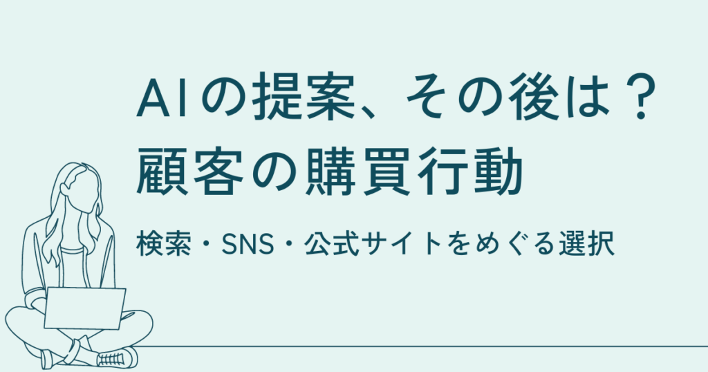 AIのおすすめだけでは決めない。検索・SNS・公式サイトを行き来する顧客の購買行動